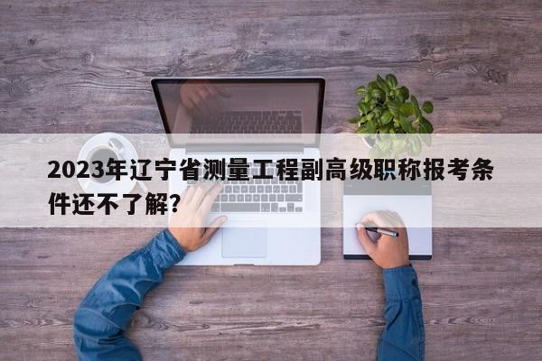 2023年遼寧省測(cè)量工程副高級(jí)職稱(chēng)報(bào)考條件還不了解？