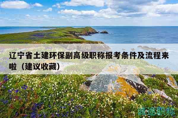 遼寧省土建環(huán)保副高級(jí)職稱報(bào)考條件及流程來啦（建議收藏）
