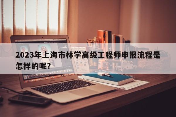 2023年上海市林學(xué)高級(jí)工程師申報(bào)流程是怎樣的呢？