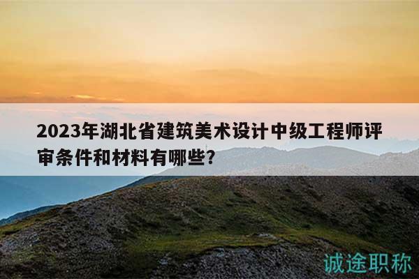 2023年湖北省建筑美術(shù)設(shè)計(jì)中級(jí)工程師評(píng)審條件和材料有哪些？