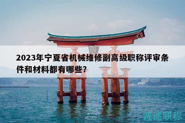 2023年寧夏省機(jī)械維修副高級(jí)職稱評(píng)審條件和材料都有哪些？
