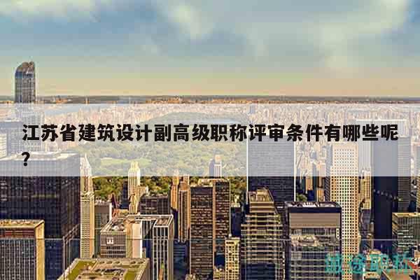 江蘇省建筑設計副高級職稱評審條件有哪些呢？