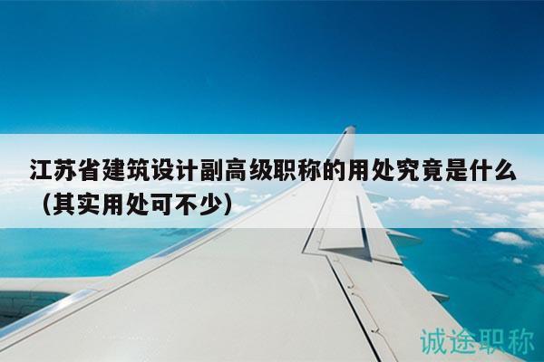 江蘇省建筑設(shè)計(jì)副高級(jí)職稱的用處究竟是什么（其實(shí)用處可不少）
