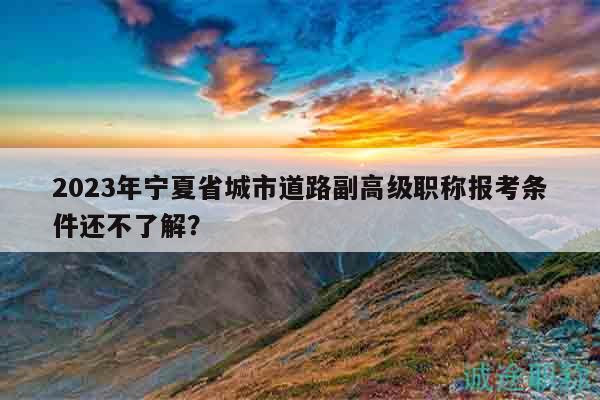 2023年寧夏省城市道路副高級職稱報考條件還不了解？