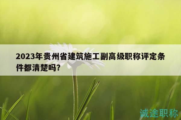 2023年貴州省建筑施工副高級職稱評定條件都清楚嗎？