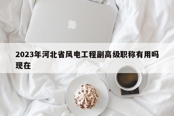 2023年河北省風(fēng)電工程副高級(jí)職稱有用嗎現(xiàn)在