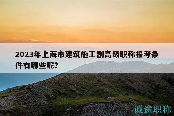 2023年上海市建筑施工副高級職稱報考條件有哪些呢？