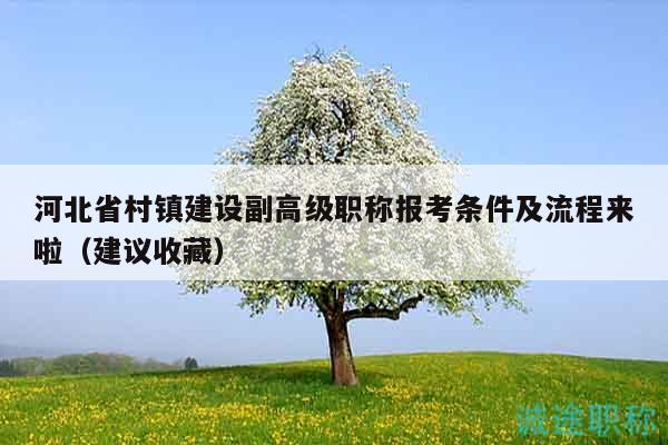 河北省村鎮(zhèn)建設(shè)副高級職稱報(bào)考條件及流程來啦（建議收藏）