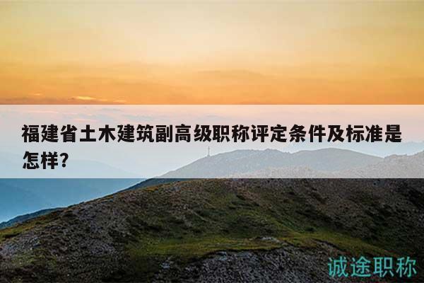 福建省土木建筑副高級(jí)職稱評(píng)定條件及標(biāo)準(zhǔn)是怎樣？