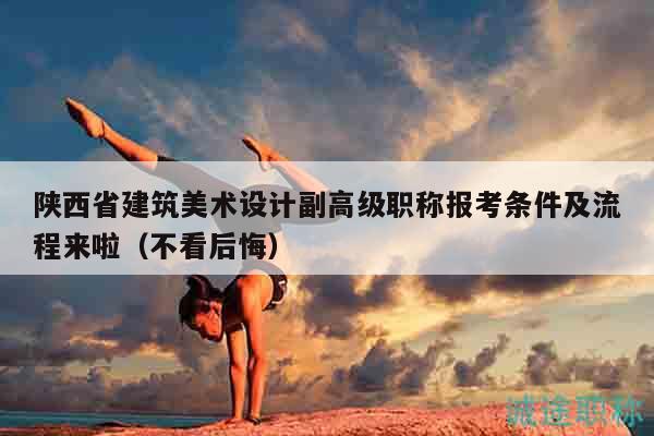 陜西省建筑美術(shù)設(shè)計(jì)副高級(jí)職稱報(bào)考條件及流程來(lái)啦（不看后悔）