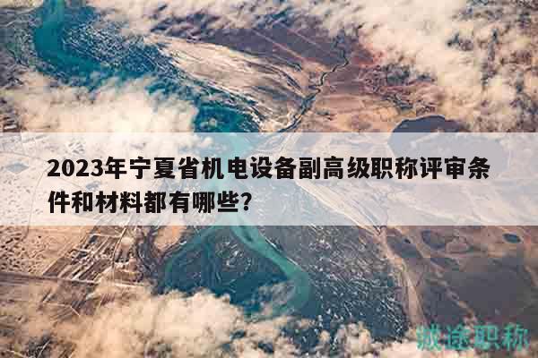 2023年寧夏省機電設(shè)備副高級職稱評審條件和材料都有哪些？