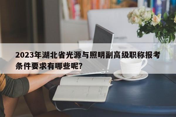 2023年湖北省光源與照明副高級(jí)職稱報(bào)考條件要求有哪些呢？