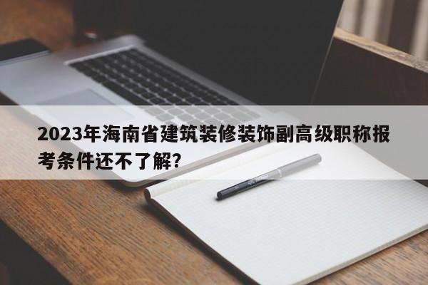 2023年海南省建筑裝修裝飾副高級職稱報(bào)考條件還不了解？