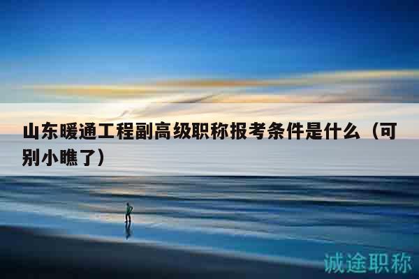 山東暖通工程副高級職稱報考條件是什么（可別小瞧了）