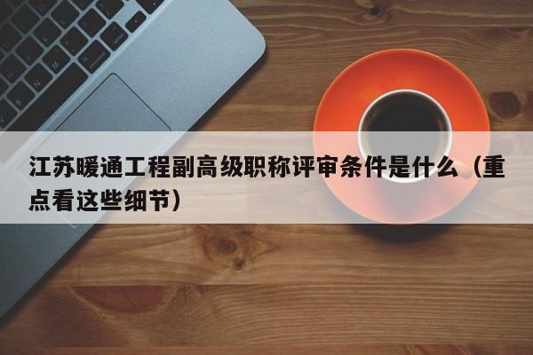 江蘇暖通工程副高級(jí)職稱評(píng)審條件是什么（重點(diǎn)看這些細(xì)節(jié)）