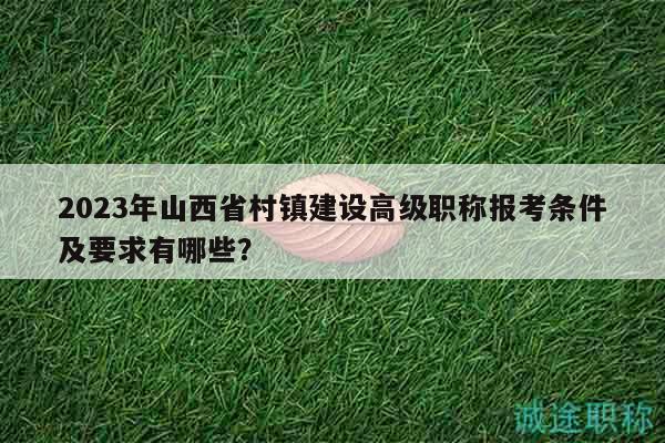 2023年山西省村鎮(zhèn)建設(shè)高級職稱報考條件及要求有哪些？