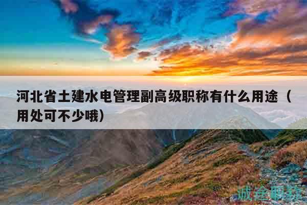 河北省土建水電管理副高級(jí)職稱有什么用途（用處可不少哦）