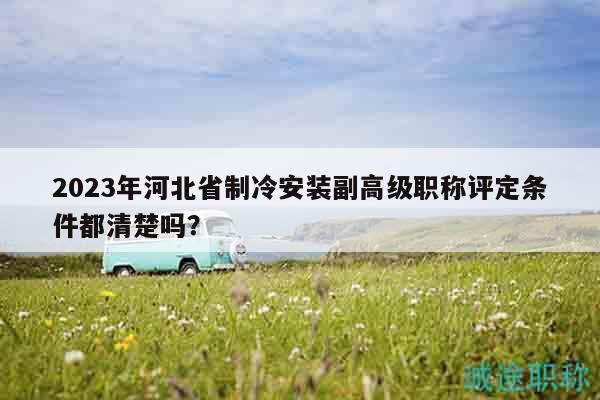 2023年河北省制冷安裝副高級職稱評定條件都清楚嗎？