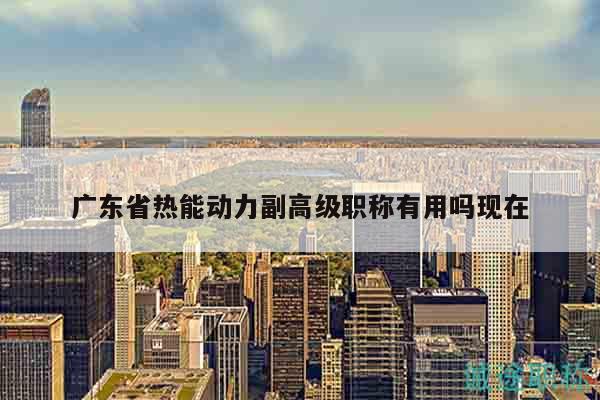 廣東省熱能動力副高級職稱有用嗎現(xiàn)在