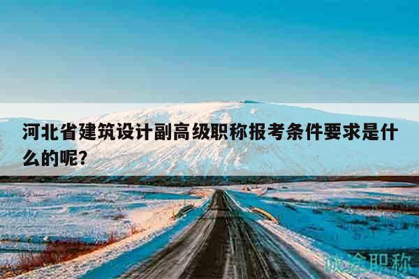 河北省建筑設(shè)計(jì)副高級(jí)職稱報(bào)考條件要求是什么的呢？