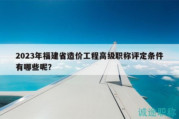 2023年福建省造價(jià)工程高級(jí)職稱(chēng)評(píng)定條件有哪些呢？