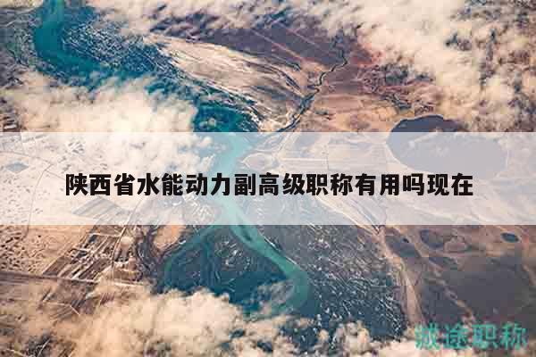 陜西省水能動(dòng)力副高級(jí)職稱有用嗎現(xiàn)在