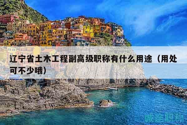 遼寧省土木工程副高級(jí)職稱有什么用途（用處可不少哦）