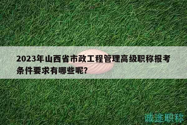 2023年山西省市政工程管理高級(jí)職稱報(bào)考條件要求有哪些呢？