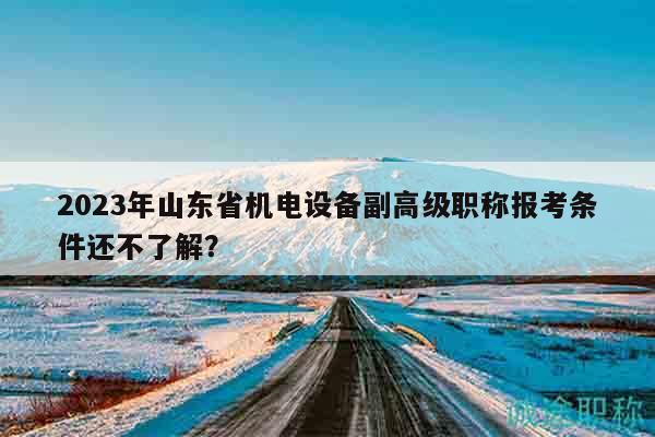 2023年山東省機(jī)電設(shè)備副高級(jí)職稱報(bào)考條件還不了解？