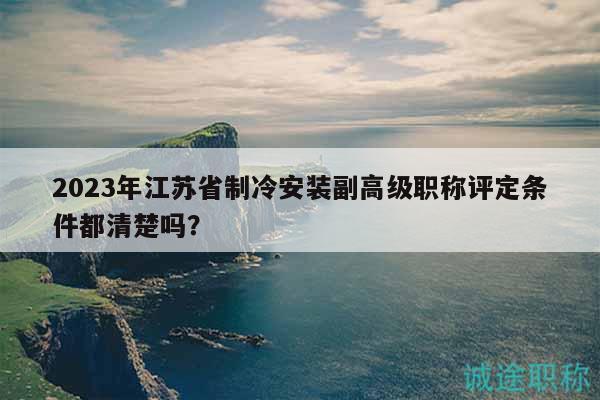 2023年江蘇省制冷安裝副高級職稱評定條件都清楚嗎？