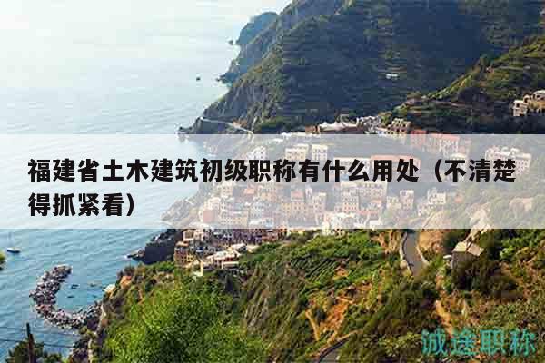福建省土木建筑初級(jí)職稱有什么用處（不清楚得抓緊看）