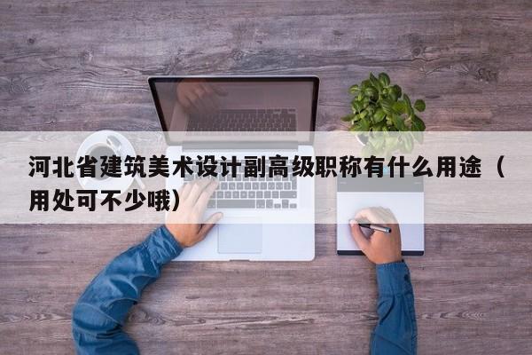 河北省建筑美術(shù)設(shè)計(jì)副高級(jí)職稱有什么用途（用處可不少哦）