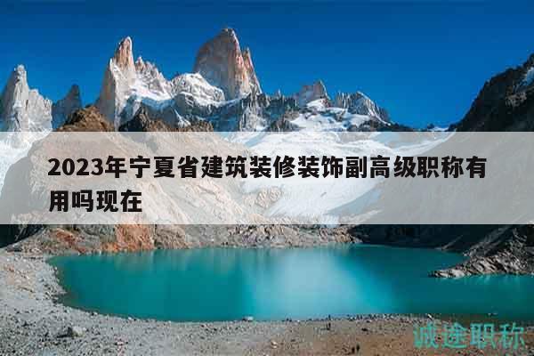 2023年寧夏省建筑裝修裝飾副高級(jí)職稱有用嗎現(xiàn)在
