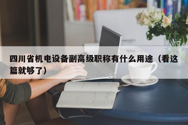 四川省機(jī)電設(shè)備副高級(jí)職稱有什么用途（看這篇就夠了）