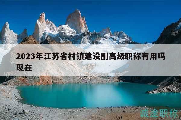 2023年江蘇省村鎮(zhèn)建設(shè)副高級(jí)職稱(chēng)有用嗎現(xiàn)在