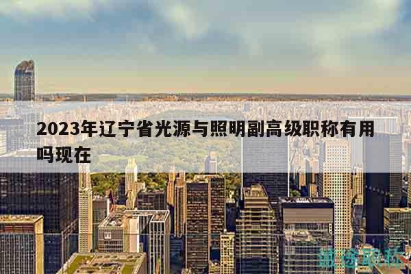 2023年遼寧省光源與照明副高級(jí)職稱(chēng)有用嗎現(xiàn)在