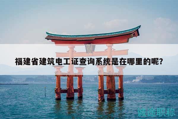 福建省建筑電工證查詢系統(tǒng)是在哪里的呢？