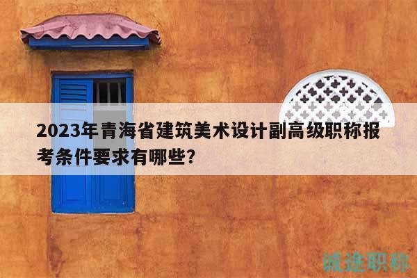 2023年青海省建筑美術(shù)設(shè)計(jì)副高級(jí)職稱(chēng)報(bào)考條件要求有哪些？