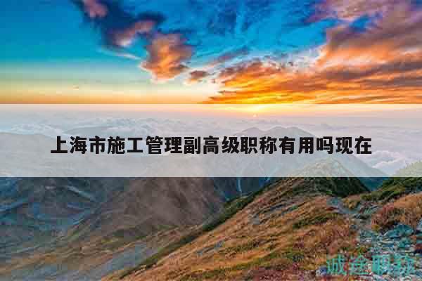上海市施工管理副高級職稱有用嗎現(xiàn)在