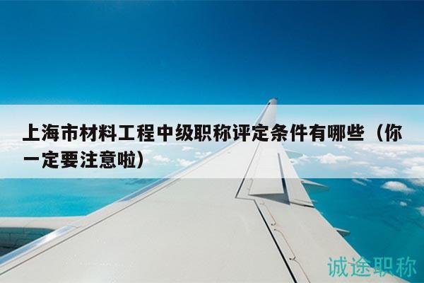上海市材料工程中級職稱評定條件有哪些（你一定要注意啦）