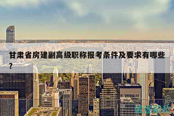 甘肅省房建副高級職稱報考條件及要求有哪些？