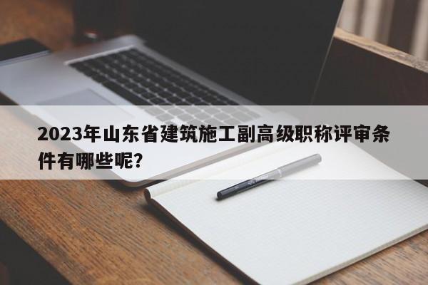 2023年山東省建筑施工副高級職稱評審條件有哪些呢？