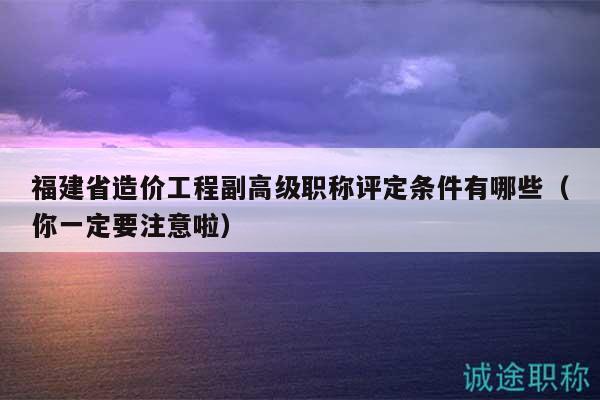 福建省造價(jià)工程副高級(jí)職稱評(píng)定條件有哪些（你一定要注意啦）