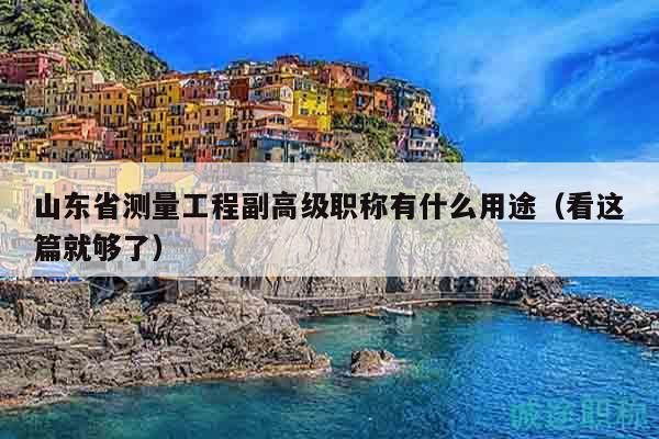 山東省測(cè)量工程副高級(jí)職稱(chēng)有什么用途（看這篇就夠了）