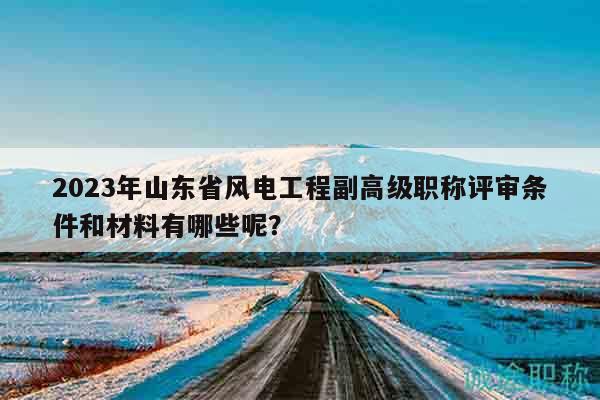 2023年山東省風(fēng)電工程副高級(jí)職稱評(píng)審條件和材料有哪些呢？
