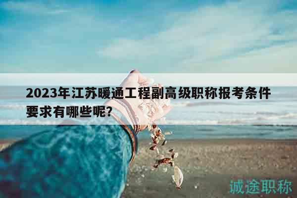 2023年江蘇暖通工程副高級職稱報考條件要求有哪些呢？