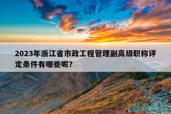 2023年浙江省市政工程管理副高級(jí)職稱(chēng)評(píng)定條件有哪些呢？