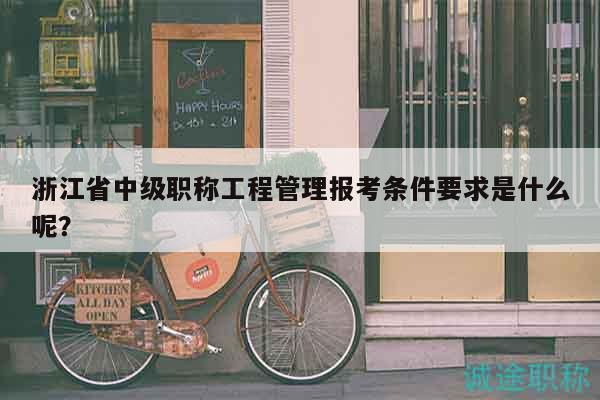 浙江省中級職稱工程管理報考條件要求是什么呢？