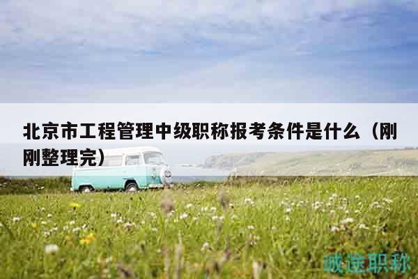 北京市工程管理中級(jí)職稱報(bào)考條件是什么（剛剛整理完）