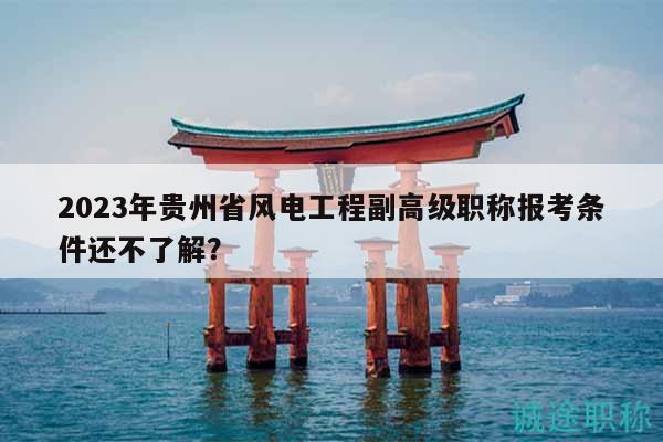 2023年貴州省風(fēng)電工程副高級(jí)職稱報(bào)考條件還不了解？